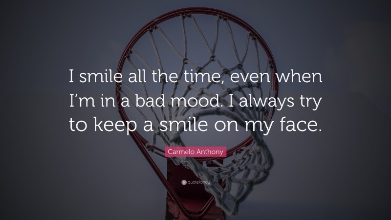 Carmelo Anthony Quote: “I smile all the time, even when I’m in a bad mood. I always try to keep a smile on my face.”