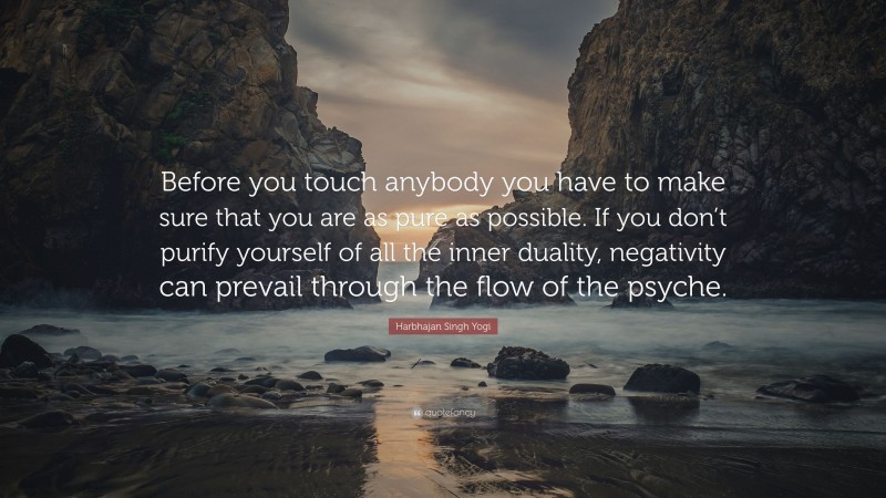 Harbhajan Singh Yogi Quote: “Before you touch anybody you have to make sure that you are as pure as possible. If you don’t purify yourself of all the inner duality, negativity can prevail through the flow of the psyche.”