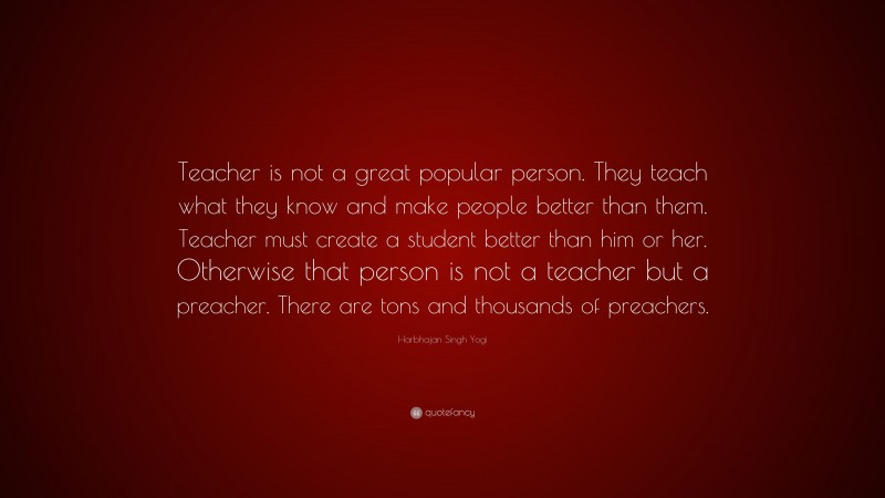 Harbhajan Singh Yogi Quote: “Teacher is not a great popular person. They teach what they know and make people better than them. Teacher must create a student better than him or her. Otherwise that person is not a teacher but a preacher. There are tons and thousands of preachers.”