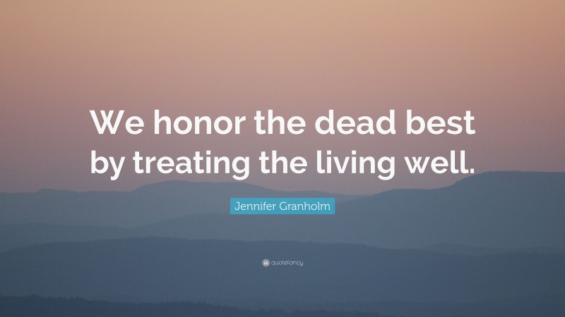 Jennifer Granholm Quote: “We honor the dead best by treating the living well.”