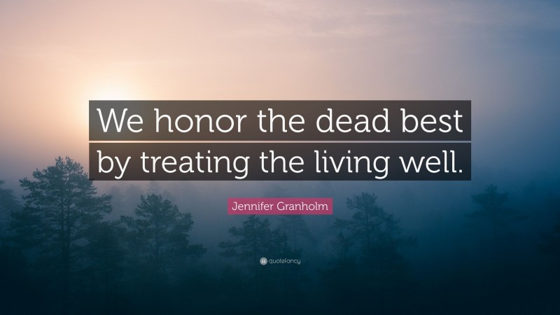 Jennifer Granholm Quote: “We honor the dead best by treating the living well.”