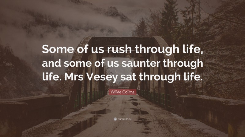 Wilkie Collins Quote: “Some of us rush through life, and some of us saunter through life. Mrs Vesey sat through life.”