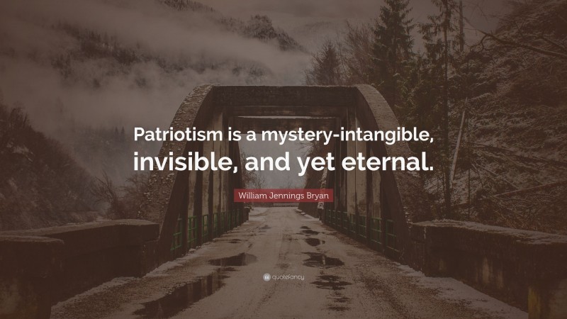 William Jennings Bryan Quote: “Patriotism is a mystery-intangible, invisible, and yet eternal.”