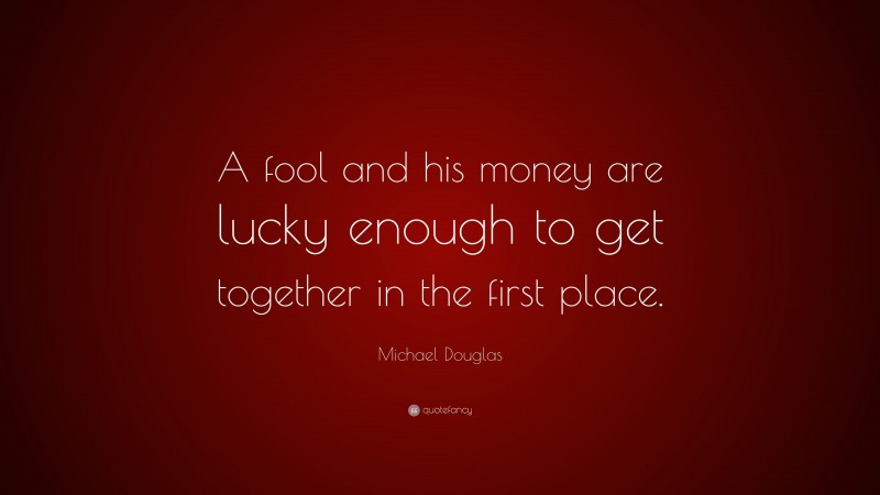 Michael Douglas Quote: “A fool and his money are lucky enough to get together in the first place.”