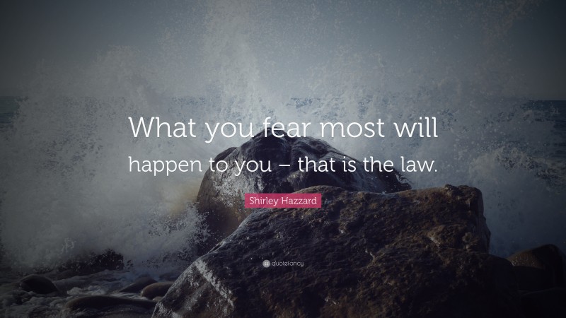 Shirley Hazzard Quote: “What you fear most will happen to you – that is the law.”
