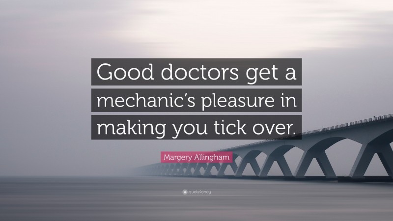 Margery Allingham Quote: “Good doctors get a mechanic’s pleasure in making you tick over.”