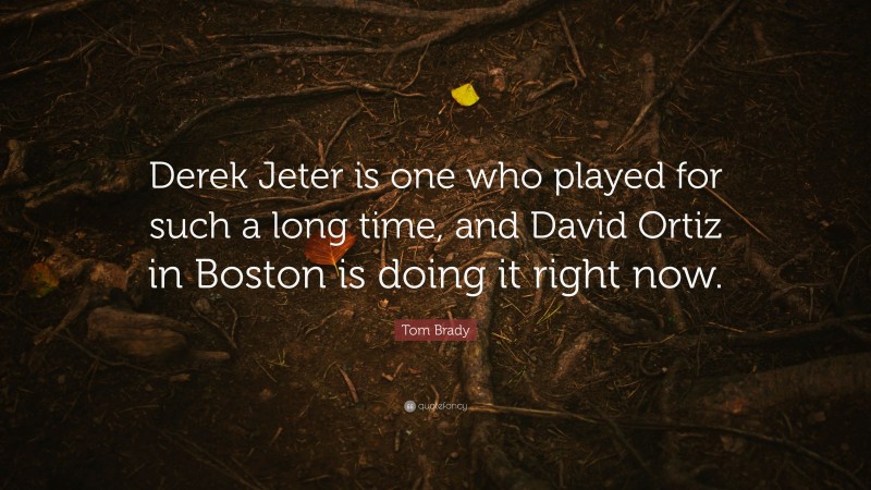 Tom Brady Quote: “Derek Jeter is one who played for such a long time, and David Ortiz in Boston is doing it right now.”
