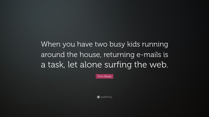 Tom Brady Quote: “When you have two busy kids running around the house, returning e-mails is a task, let alone surfing the web.”
