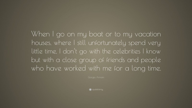Giorgio Armani Quote: “When I go on my boat or to my vacation houses, where I still unfortunately spend very little time, I don’t go with the celebrities I know but with a close group of friends and people who have worked with me for a long time.”