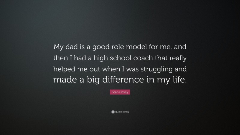 Sean Covey Quote: “My dad is a good role model for me, and then I had a high school coach that really helped me out when I was struggling and made a big difference in my life.”
