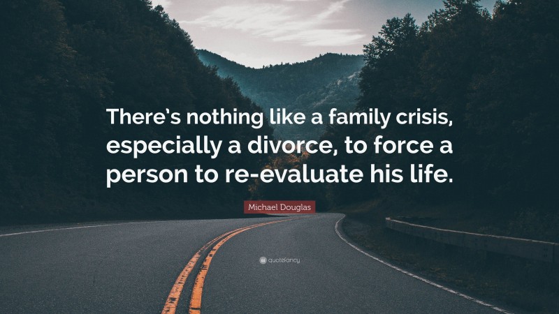 Michael Douglas Quote: “There’s nothing like a family crisis, especially a divorce, to force a person to re-evaluate his life.”