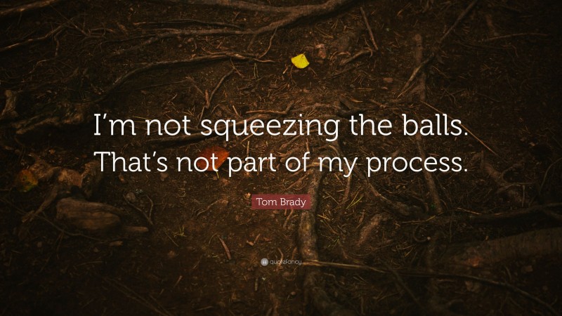 Tom Brady Quote: “I’m not squeezing the balls. That’s not part of my process.”