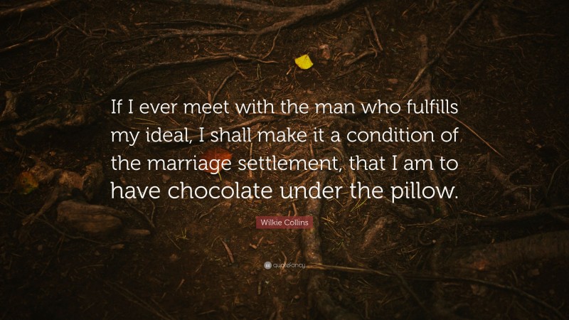 Wilkie Collins Quote: “If I ever meet with the man who fulfills my ideal, I shall make it a condition of the marriage settlement, that I am to have chocolate under the pillow.”