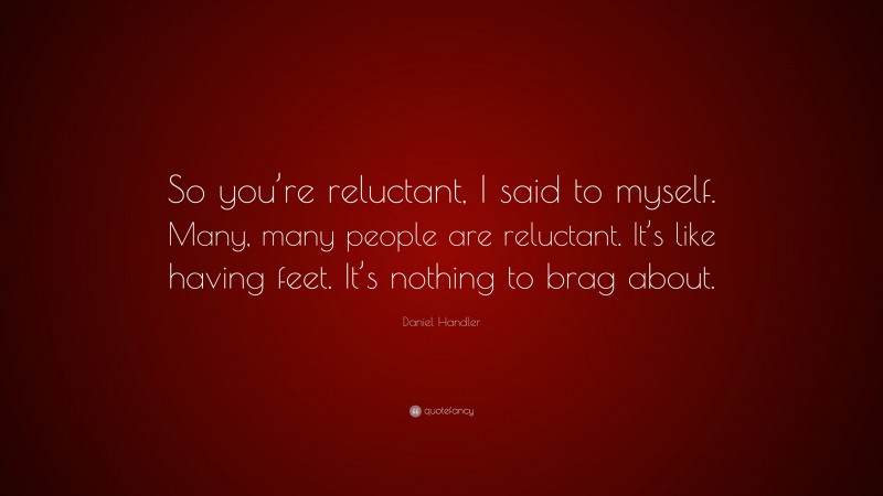 Daniel Handler Quote: “So you’re reluctant, I said to myself. Many, many people are reluctant. It’s like having feet. It’s nothing to brag about.”