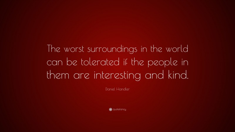 Daniel Handler Quote: “The worst surroundings in the world can be tolerated if the people in them are interesting and kind.”