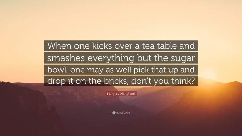 Margery Allingham Quote: “When one kicks over a tea table and smashes everything but the sugar bowl, one may as well pick that up and drop it on the bricks, don’t you think?”