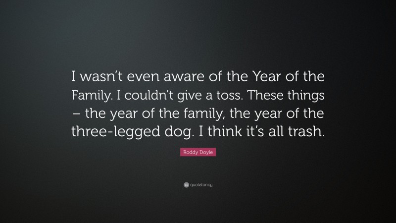 Roddy Doyle Quote: “I wasn’t even aware of the Year of the Family. I couldn’t give a toss. These things – the year of the family, the year of the three-legged dog. I think it’s all trash.”