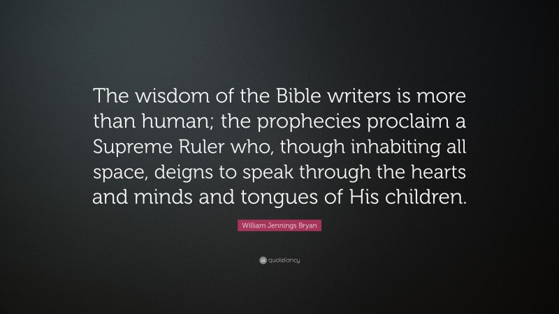 William Jennings Bryan Quote: “The wisdom of the Bible writers is more than human; the prophecies proclaim a Supreme Ruler who, though inhabiting all space, deigns to speak through the hearts and minds and tongues of His children.”