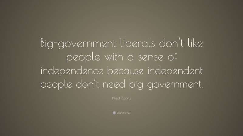 Neal Boortz Quote: “Big-government liberals don’t like people with a sense of independence because independent people don’t need big government.”