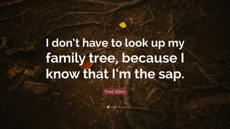 Fred Allen Quote: “I don’t have to look up my family tree, because I know that I’m the sap.”