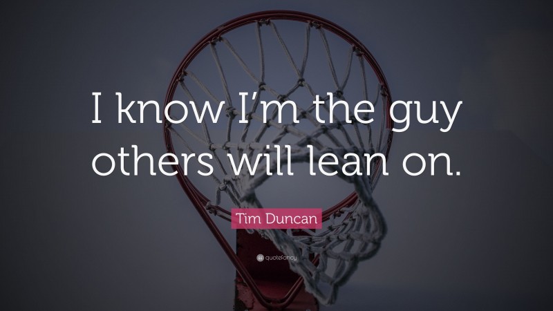 Tim Duncan Quote: “I know I’m the guy others will lean on.”