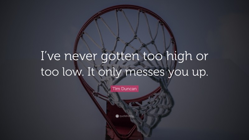 Tim Duncan Quote: “I’ve never gotten too high or too low. It only messes you up.”