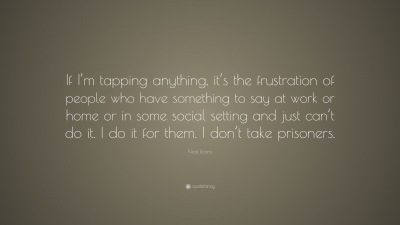 Neal Boortz Quote: “If I’m tapping anything, it’s the frustration of people who have something to say at work or home or in some social setting and just can’t do it. I do it for them. I don’t take prisoners.”