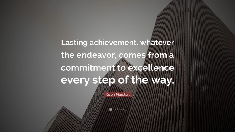Ralph Marston Quote: “Lasting achievement, whatever the endeavor, comes from a commitment to excellence every step of the way.”