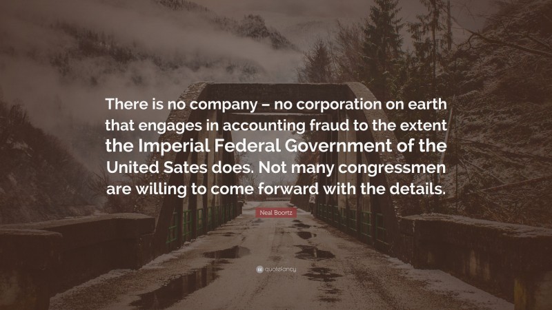 Neal Boortz Quote: “There is no company – no corporation on earth that engages in accounting fraud to the extent the Imperial Federal Government of the United Sates does. Not many congressmen are willing to come forward with the details.”