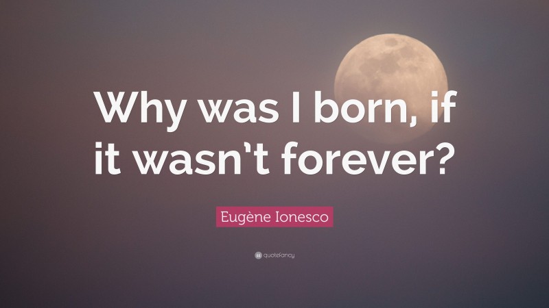 Eugène Ionesco Quote: “Why was I born, if it wasn’t forever?”
