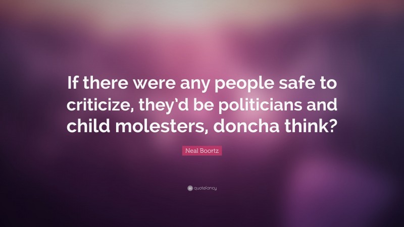 Neal Boortz Quote: “If there were any people safe to criticize, they’d be politicians and child molesters, doncha think?”