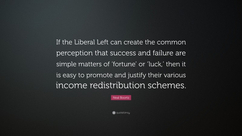 Neal Boortz Quote: “If the Liberal Left can create the common perception that success and failure are simple matters of ‘fortune’ or ‘luck,’ then it is easy to promote and justify their various income redistribution schemes.”