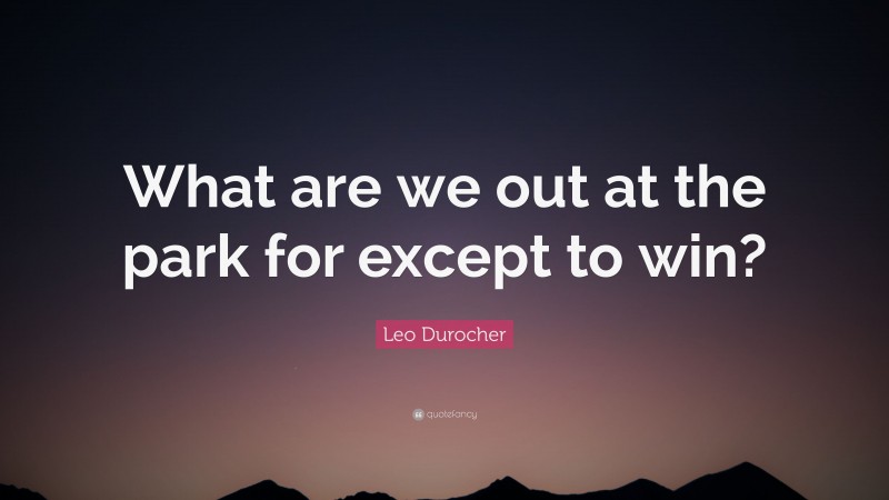 Leo Durocher Quote: “What are we out at the park for except to win?”