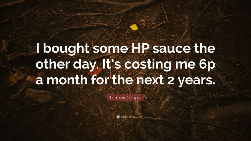 Tommy Cooper Quote: “I bought some HP sauce the other day. It’s costing me 6p a month for the next 2 years.”
