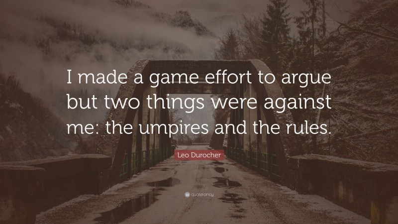 Leo Durocher Quote: “I made a game effort to argue but two things were against me: the umpires and the rules.”