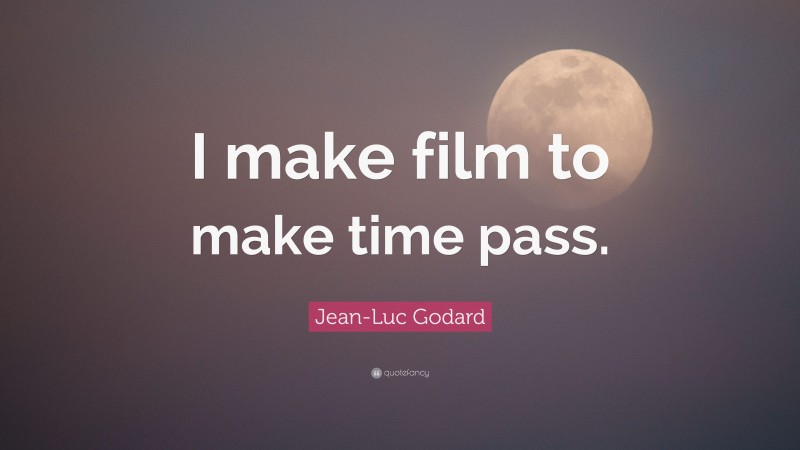 Jean-Luc Godard Quote: “I make film to make time pass.”