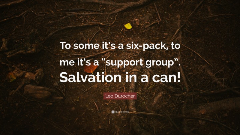 Leo Durocher Quote: “To some it’s a six-pack, to me it’s a “support group”. Salvation in a can!”
