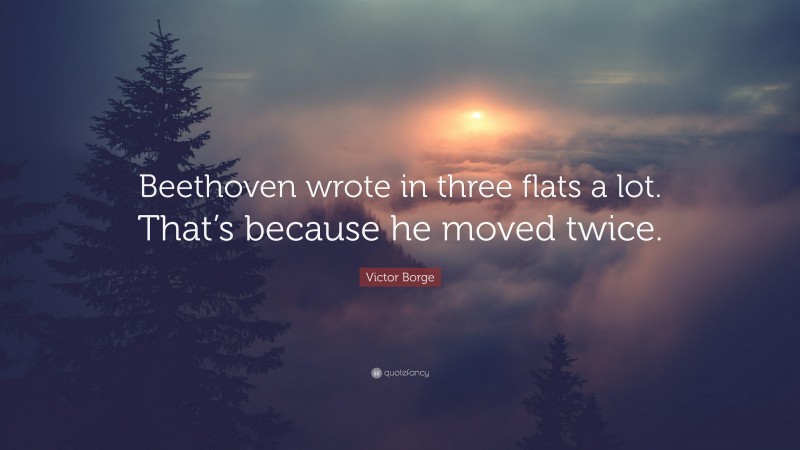Victor Borge Quote: “Beethoven wrote in three flats a lot. That’s because he moved twice.”
