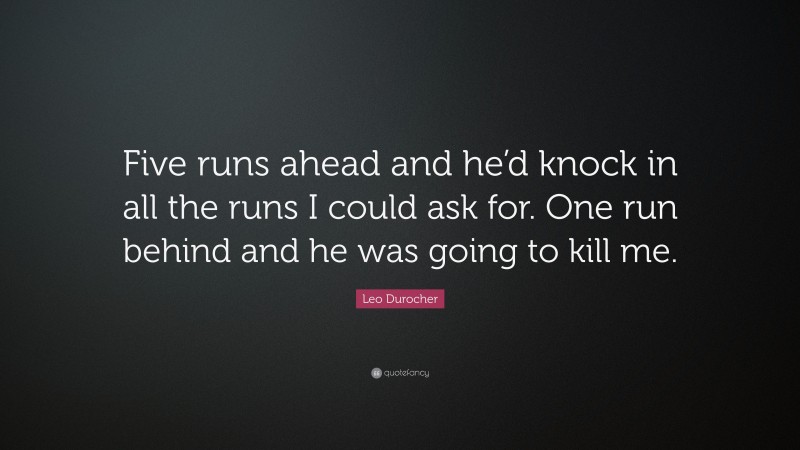 Leo Durocher Quote: “Five runs ahead and he’d knock in all the runs I could ask for. One run behind and he was going to kill me.”