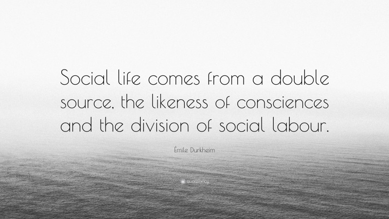 Émile Durkheim Quote: “Social life comes from a double source, the likeness of consciences and the division of social labour.”