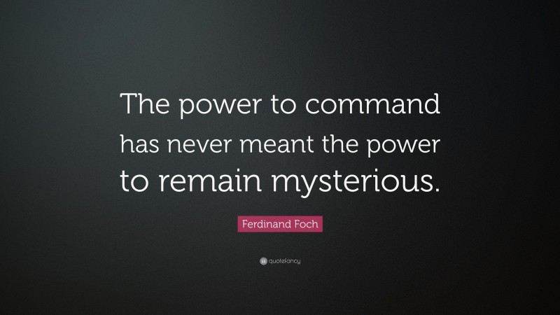 Ferdinand Foch Quote: “The power to command has never meant the power to remain mysterious.”