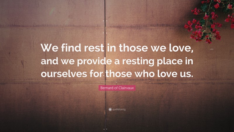 Bernard of Clairvaux Quote: “We find rest in those we love, and we provide a resting place in ourselves for those who love us.”
