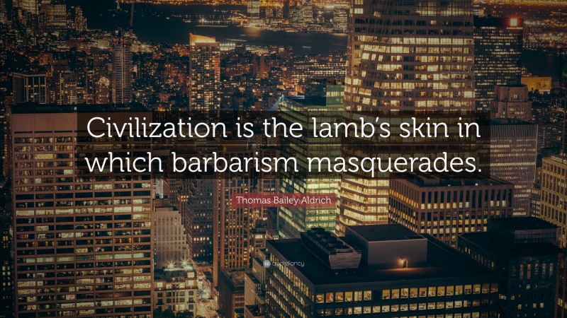 Thomas Bailey Aldrich Quote: “Civilization is the lamb’s skin in which barbarism masquerades.”