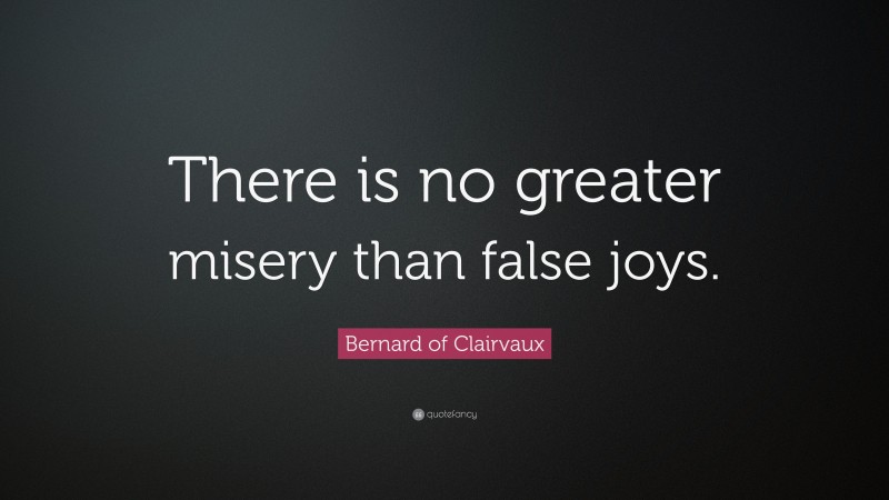 Bernard of Clairvaux Quote: “There is no greater misery than false joys.”