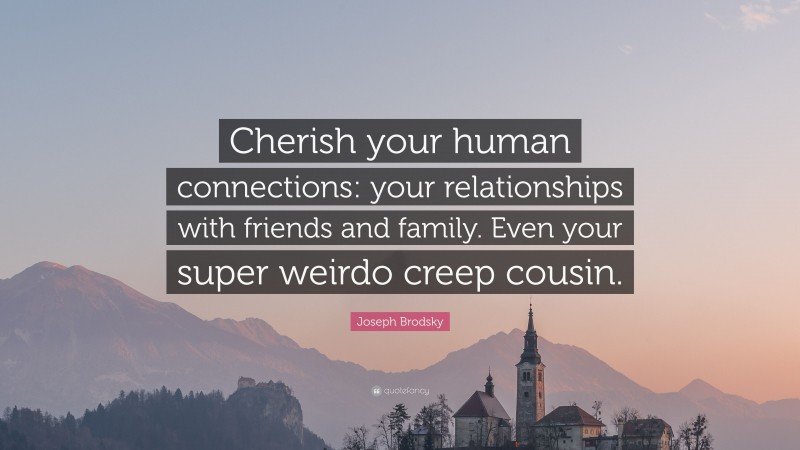 Joseph Brodsky Quote: “Cherish your human connections: your relationships with friends and family. Even your super weirdo creep cousin.”
