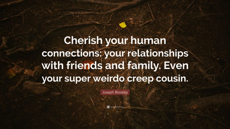 Joseph Brodsky Quote: “Cherish your human connections: your relationships with friends and family. Even your super weirdo creep cousin.”