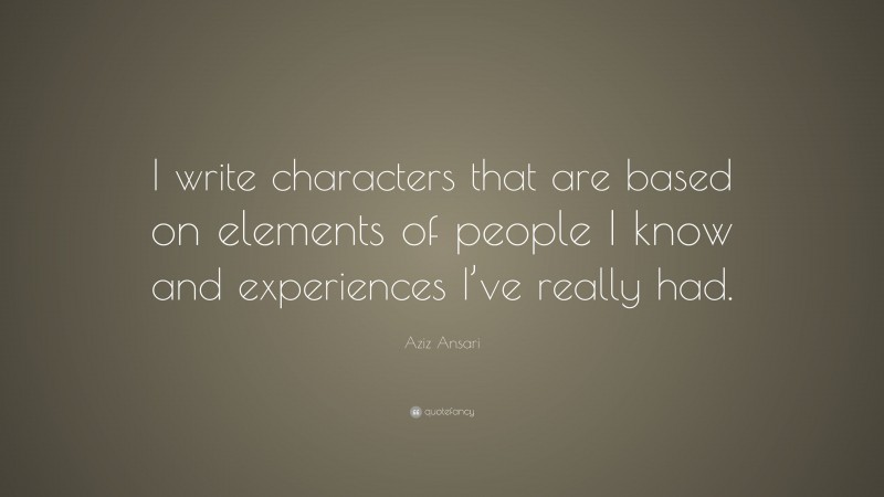 Aziz Ansari Quote: “I write characters that are based on elements of people I know and experiences I’ve really had.”