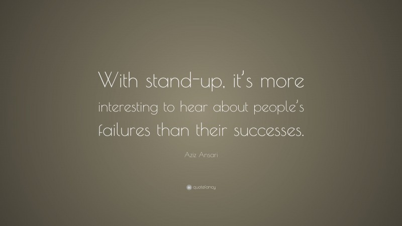 Aziz Ansari Quote: “With stand-up, it’s more interesting to hear about people’s failures than their successes.”