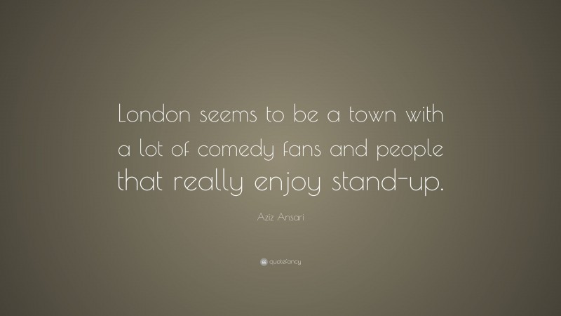 Aziz Ansari Quote: “London seems to be a town with a lot of comedy fans and people that really enjoy stand-up.”