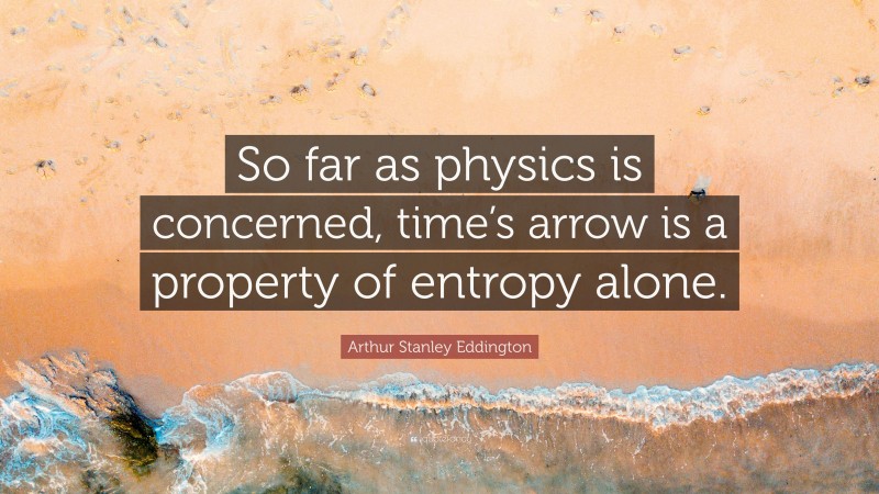 Arthur Stanley Eddington Quote: “So far as physics is concerned, time’s arrow is a property of entropy alone.”